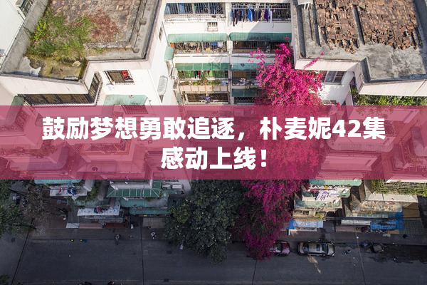 鼓励梦想勇敢追逐，朴麦妮42集感动上线！