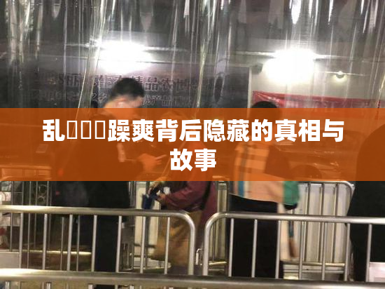 乱婬妺妺躁爽背后隐藏的真相与故事