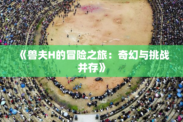 《兽夫H的冒险之旅：奇幻与挑战并存》