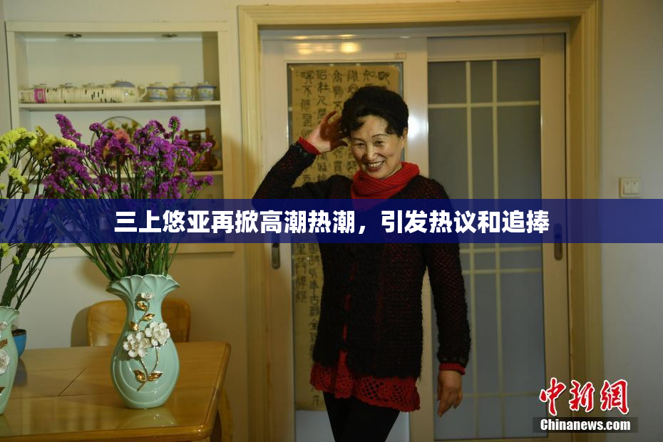 三上悠亚再掀高潮热潮，引发热议和追捧