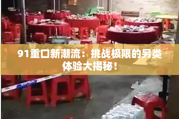 91重口新潮流：挑战极限的另类体验大揭秘！