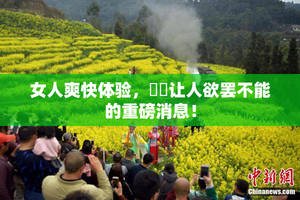 女人爽快体验，❌‌让人欲罢不能的重磅消息！