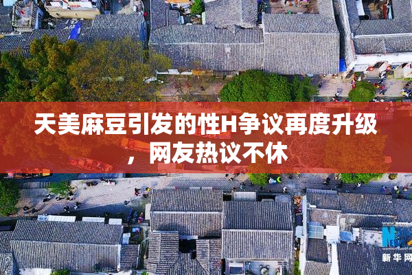 天美麻豆引发的性H争议再度升级，网友热议不休