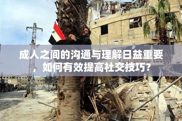 成人之间的沟通与理解日益重要，如何有效提高社交技巧？