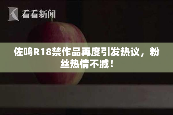 佐鸣R18禁作品再度引发热议，粉丝热情不减！