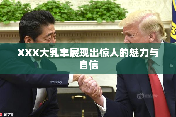 XXX大乳丰展现出惊人的魅力与自信