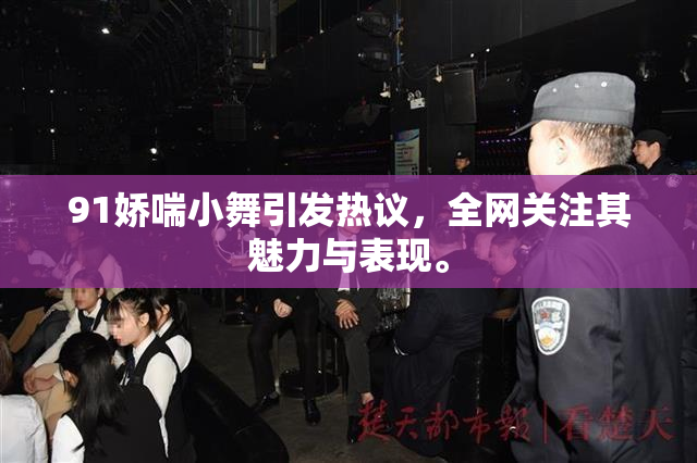 91娇喘小舞引发热议，全网关注其魅力与表现。