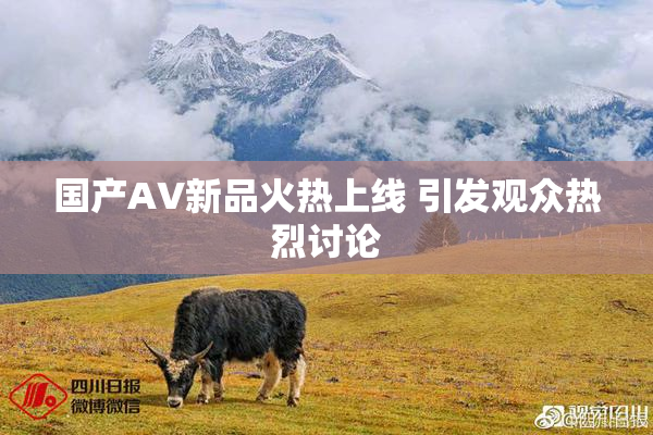国产AV新品火热上线 引发观众热烈讨论