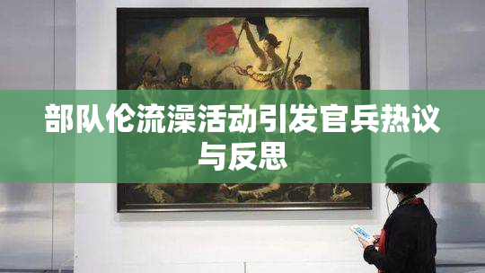 部队伦流澡活动引发官兵热议与反思