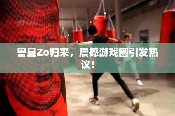 兽皇Zo归来，震撼游戏圈引发热议！