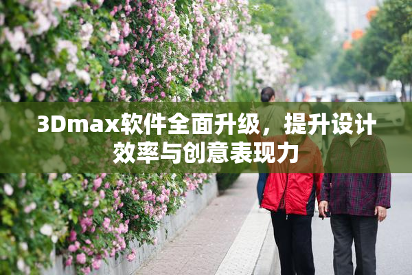 3Dmax软件全面升级，提升设计效率与创意表现力