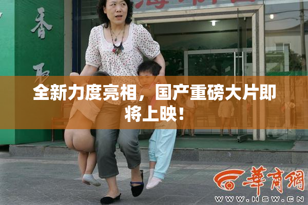 全新力度亮相，国产重磅大片即将上映！