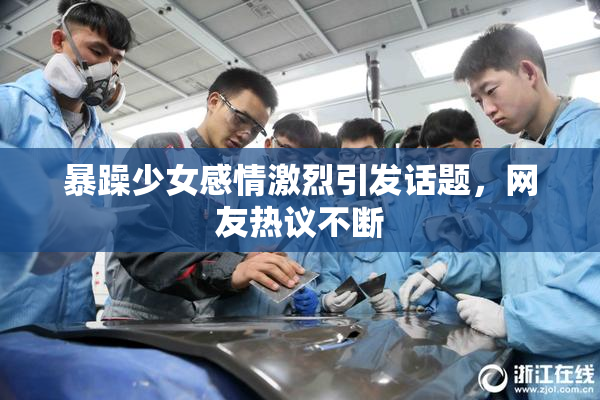 暴躁少女感情激烈引发话题，网友热议不断