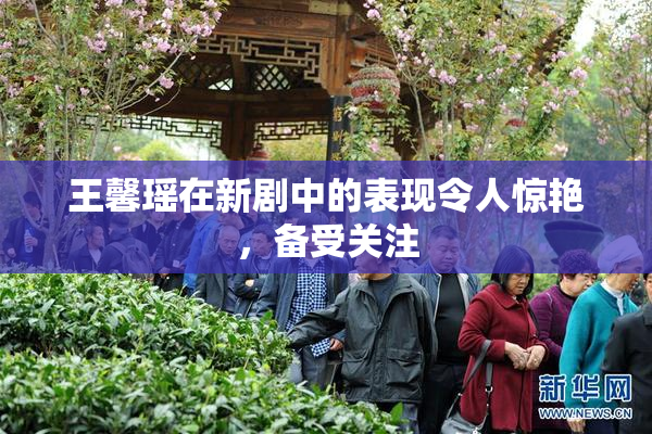 王馨瑶在新剧中的表现令人惊艳，备受关注