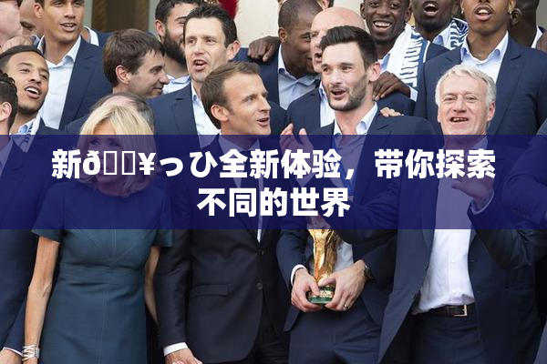 新🔥っひ全新体验，带你探索不同的世界
