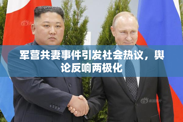 军营共妻事件引发社会热议，舆论反响两极化