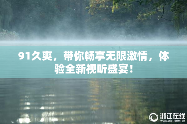 91久爽，带你畅享无限激情，体验全新视听盛宴！