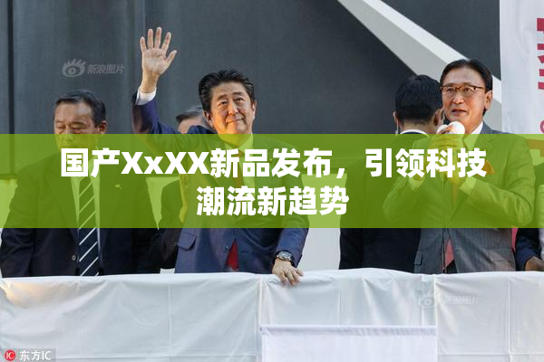 国产XxXX新品发布，引领科技潮流新趋势
