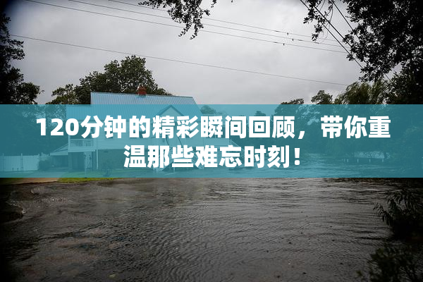 120分钟的精彩瞬间回顾，带你重温那些难忘时刻！