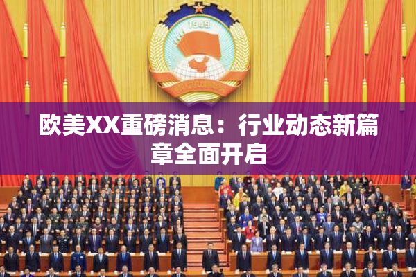 欧美XX重磅消息：行业动态新篇章全面开启