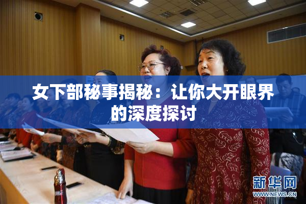 女下部秘事揭秘：让你大开眼界的深度探讨