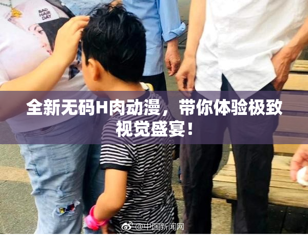 全新无码H肉动漫，带你体验极致视觉盛宴！