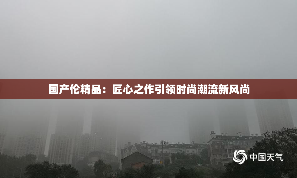 国产伦精品：匠心之作引领时尚潮流新风尚