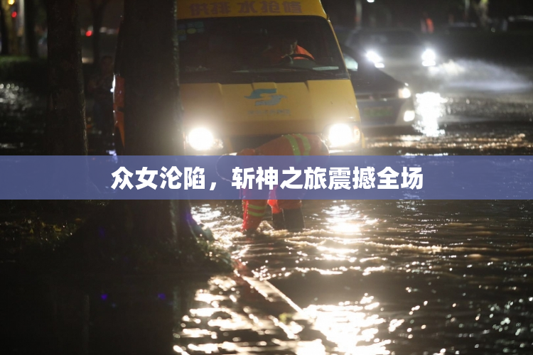 众女沦陷，斩神之旅震撼全场