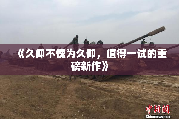 《久仰不愧为久仰，值得一试的重磅新作》