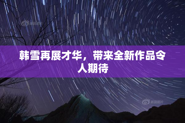 韩雪再展才华，带来全新作品令人期待
