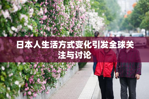 日本人生活方式变化引发全球关注与讨论
