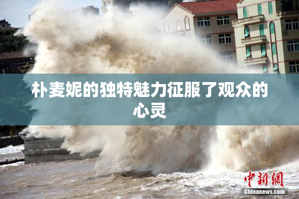 朴麦妮的独特魅力征服了观众的心灵