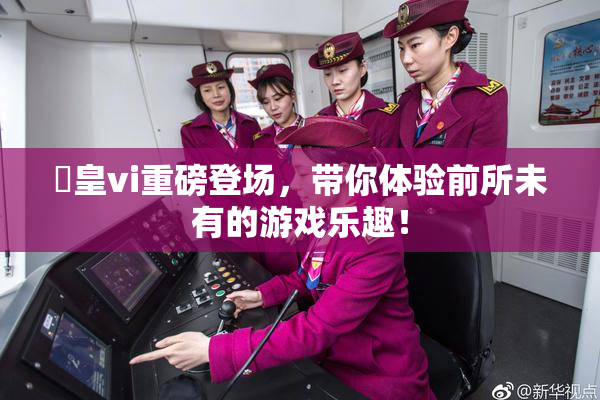 嘼皇vi重磅登场，带你体验前所未有的游戏乐趣！