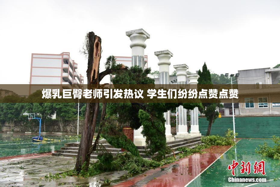 爆乳巨臀老师引发热议 学生们纷纷点赞点赞