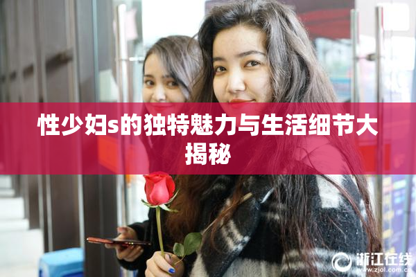 性少妇s的独特魅力与生活细节大揭秘