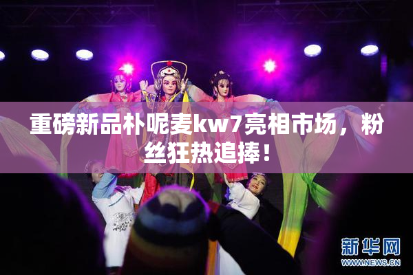 重磅新品朴呢麦kw7亮相市场，粉丝狂热追捧！