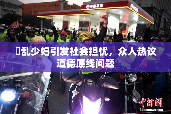 婬乱少妇引发社会担忧，众人热议道德底线问题