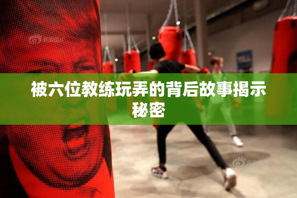 被六位教练玩弄的背后故事揭示秘密
