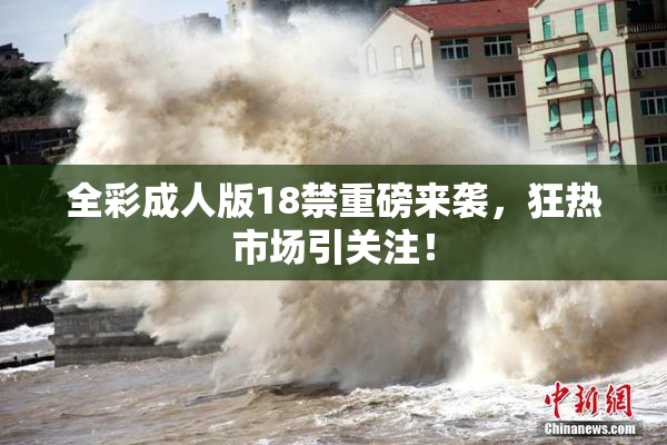 全彩成人版18禁重磅来袭，狂热市场引关注！