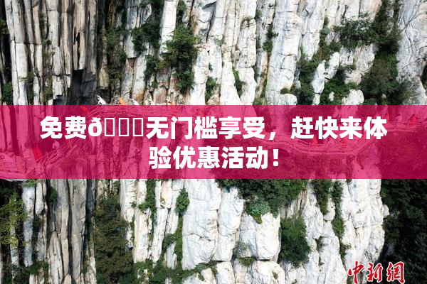 免费🔞无门槛享受，赶快来体验优惠活动！
