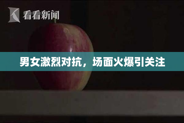 男女激烈对抗，场面火爆引关注