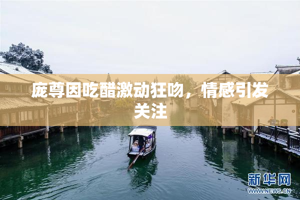 庞尊因吃醋激动狂吻，情感引发关注