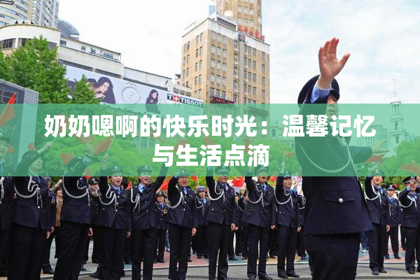奶奶嗯啊的快乐时光：温馨记忆与生活点滴