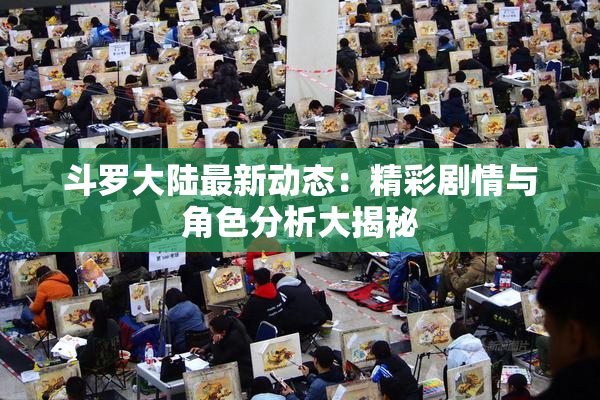 斗罗大陆最新动态：精彩剧情与角色分析大揭秘