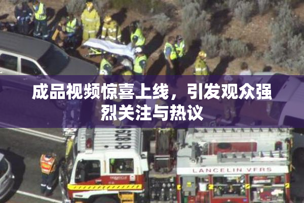 成品视频惊喜上线，引发观众强烈关注与热议