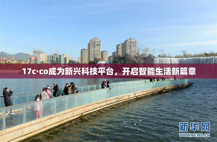 17c·co成为新兴科技平台，开启智能生活新篇章