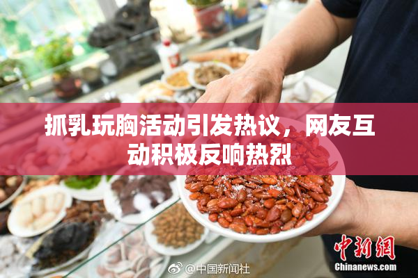 抓乳玩胸活动引发热议，网友互动积极反响热烈