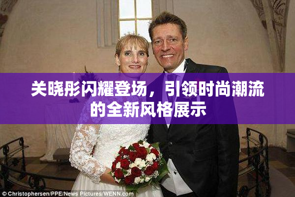 关晓彤闪耀登场，引领时尚潮流的全新风格展示