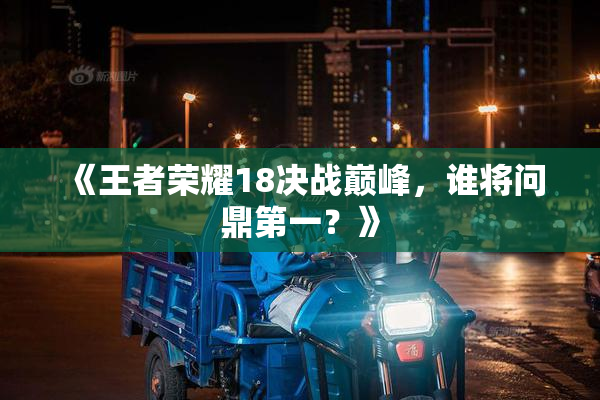 《王者荣耀18决战巅峰，谁将问鼎第一？》