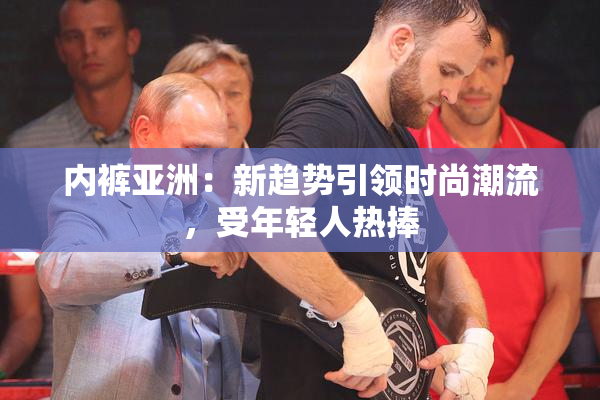 内裤亚洲：新趋势引领时尚潮流，受年轻人热捧